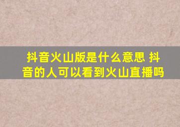 抖音火山版是什么意思 抖音的人可以看到火山直播吗